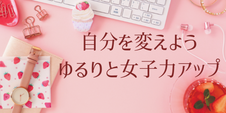 自分を変えよう　ゆるりと女子力アップ